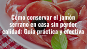 Cómo conservar el jamón serrano en casa sin perder calidad: Guía práctica y efectiva