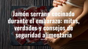 Jamón serrano cocinado durante el embarazo: mitos, verdades y consejos de seguridad alimentaria