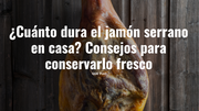 ¿Cuánto dura el jamón serrano en casa? Consejos para conservarlo fresco