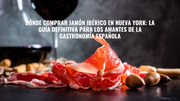 Dónde Comprar Jamón Ibérico en Nueva York: La Guía Definitiva para los Amantes de la Gastronomía Española