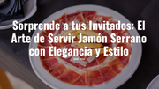 Sorprende a tus Invitados: El Arte de Servir Jamón Serrano con Elegancia y Estilo
